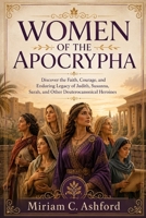 WOMEN OF THE APOCRYPHA: Discover the Faith, Courage, and Enduring Legacy of Judith, Susanna, Sarah, and Other Deuterocanonical Heroines B0HDFPJXJW Book Cover