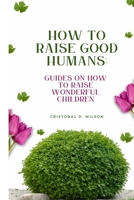 How to Raise good humans: Guides on how to raise wonderful children B0BFR4VSNB Book Cover