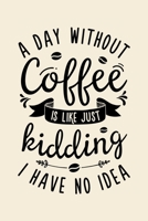 A Day Without Coffee is Like Just Kidding I Have No Idea: Coffee Lined Notebook, Journal, Organizer, Diary, Composition Notebook, Gifts for Coffee Lovers 1676551204 Book Cover