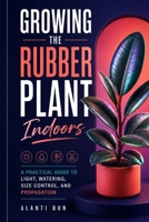 Growing the Rubber Plant Indoors: A Practical Guide to Light, Watering, Size Control, and Propagation B0H8PPD149 Book Cover