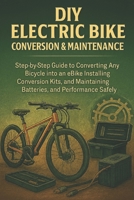 DIY Electric Bike Conversion & Maintenance for Beginners: Step-by-Step Guide to Converting Any Bicycle into an E-Bike, Installing Conversion Kits, and Maintaining Batteries B0FWR14MCV Book Cover