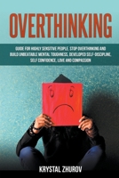 Overthinking: Guide for Highly Sensitive People. Stop Overthinking and Build Unbeatable Mental Toughness, Developed Self-Discipline, Self Confidence, Love and Compassion B0B462VXM7 Book Cover