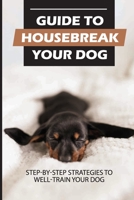 Guide To Housebreak Your Dog: Step-By-Step Strategies To Well-Train Your Dog: Puppy Training Guide B09BYN2Z7B Book Cover