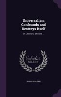 Universalism Confounds and Destroys Itself: Or, Letters to a Friend ... 1346810567 Book Cover