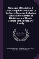 Catalogue of Medi�val & Later Antiquities Contained in the Mayer Museum, Including the Mather Collection of Miniatures and Medals Relating to the Bonaparte Family 1361156848 Book Cover
