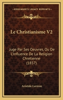 Le Christianisme V2: Juge Par Ses Oeuvres, Ou De L'Influence De La Religion Chretienne (1857) 1168153522 Book Cover
