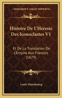 Histoire De L’Heresie Des Iconoclastes V1: Et De La Translation De L’Empire Aux Francois (1679) 1104762765 Book Cover