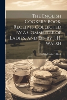 The English Cookery Book, Receipts Collected by a Committee of Ladies, and Ed. by J. H. Walsh 1021249807 Book Cover