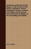Chronicles and Stories of Old Bingley: A Full Account of the History, Antiquities, Natural Productions, Scenery, Customs and Folk-Lore 116460547X Book Cover