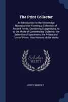 The Print Collector: An Introduction to the Knowledge Necessary for Forming a Collection of Ancient Prints. Containing Suggestions as to the Mode of Commencing Collector, the Selection of Specimens, t 1376613638 Book Cover