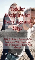 Toddler Discipline for Every Age and Stage: Take A Holistic Approach To Parenting With Guidance That Is Tailored To Each Age Group 1802685332 Book Cover