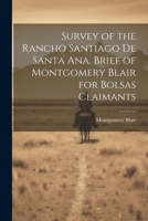 Survey of the Rancho Santiago de Santa Ana. Brief of Montgomery Blair for Bolsas Claimants 1021505714 Book Cover