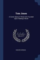Tom Jones: A Comic Opera in Three Acts Founded Upon Fielding's Novel 1248332601 Book Cover