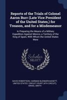 Reports of the Trials of Colonel Aaron Burr (late Vice President of the United States, ) for Treason, and for a Misdemeanor: In Preparing the Means of ... With Whom the United States...; Volume 2 1018864121 Book Cover