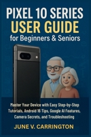 Pixel 10 Series User Guide for Beginners & Seniors: Master Your Device with Easy Step-by-Step Tutorials, Android 16 Tips, Google AI Features, Camera Secrets, and Troubleshooting B0FVLDMD1V Book Cover