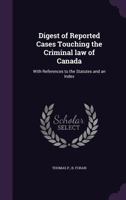 Digest of Reported Cases Touching the Criminal Law of Canada: With References to the Statutes and an Inde 1340643359 Book Cover
