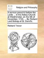 A Sermon Preach'd Before the Lords ... in the Abbey-Church at Westminster, on the 5th of November, 1745. ... By Richard Lord Bishop of St. David's 117113875X Book Cover