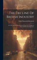 The Decline Of British Industry: Its Cause And Remedy: Being An Essay On A Neglected Aspect Of The Fiscal Question 1020418192 Book Cover