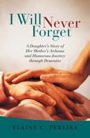 I Will Never Forget: A Daughter’s Story of Her Mother’s Arduous and Humorous Journey through Dementia 1936840766 Book Cover