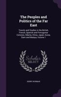 The Peoples and Politics of the Far East: Travels and Studies in the British, French, Spanish and Portuguese Colonies, Siberia, China, Japan, Korea, Siam and Malaya, Volume 1 1146788479 Book Cover