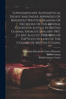 Supplementary Alphabetical Digest And Index Appended Of Reported Written Reasons Of Decisions Of The Several Courts Of Justice In British Guiana, From ... Statute Laws Of The Colony Of British Guiana, 1022354353 Book Cover