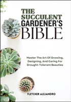 THE SUCCULENT GARDENER’S BIBLE: Master The Art Of Growing, Designing, And Caring For Drought-Tolerant Beauties B0FBLB2PXH Book Cover