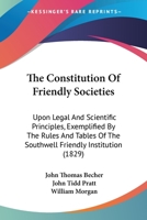 The Constitution Of Friendly Societies: Upon Legal And Scientific Principles, Exemplified By The Rules And Tables Of The Southwell Friendly Institution 1179227115 Book Cover