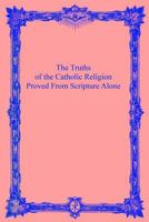 The Truths of the Catholic Religion: Proved from Scripture Alone 1533499446 Book Cover