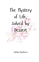 The Mystery of Life, Solved by Dessert 1805665065 Book Cover