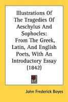 Illustrations Of The Tragedies Of Aeschylus And Sophocles: From The Greek, Latin, And English Poets, With An Introductory Essay 116483763X Book Cover