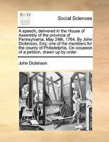 A Speech, Delivered in the House of Assembly of the Province of Pennsylvania, May 24th, 1764. by John Dickinson, ... 1275638554 Book Cover