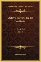 Octavii Ferrarii De Re Vestiaria: Book 7-8 (1654) 1165946289 Book Cover