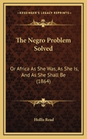 The Negro problem solved;: Or, Africa as she was, as she is, and as she shall be; her curse and her cure 1018701419 Book Cover