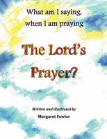 What Am I Saying, When I Am Praying the Lord's Prayer? 1453576258 Book Cover