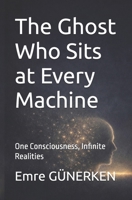 The Ghost Who Sits at Every Machine: One Consciousness, Infinite Realities B0H948ZWPT Book Cover