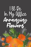 I'll Be In My Office Arranging Flowers: Funny Workplace Humor Quote, Blank Lined Journal & Beautiful Floral Diary for Coworkers, Interior Designers, Plant Lovers, Moms & Florists! 1709932198 Book Cover