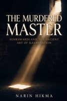 The Murdered Master: Suhrawardi and the Ancient Art of Illumination B0GYRRG9WN Book Cover