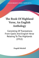 The Book Of Highland Verse, An English Anthology: Consisting Of Translations From Gaelic And English Verse Relating To The Highlands 0548753849 Book Cover