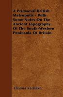 A Primaeval British Metropolis: With Some Notes on the Ancient Topography of the South-Western Peninsula of Britain 1355799902 Book Cover