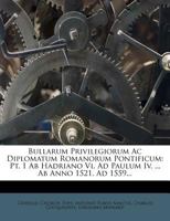 Bullarum Privilegiorum Ac Diplomatum Romanorum Pontificum: Pt. 1 Ab Hadriano Vi. Ad Paulum Iv. ... Ab Anno 1521. Ad 1559... 1271311488 Book Cover