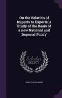 On the Relation of Imports to Exports; A Study of the Basis of a New National and Imperial Policy 1347560734 Book Cover