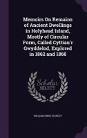 Memoirs on Remains of Ancient Dwellings in Holyhead Island, Mostly of Circular Form, Aclled Cyttiau'r Gwyddelod: Explored in 1862 and 1868 1104191768 Book Cover