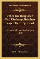 Ueber Die Religiosen Und Kirchenpolitischen Fragen Der Gegenwart: Gesammelte Abhandlungen (1875) 1160756538 Book Cover