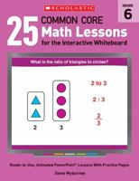 25 Common Core Math Lessons for the Interactive Whiteboard: Grade 6: Ready-to-Use, Animated PowerPoint Lessons With Practice Pages That Help Students Learn and Review Key Common Core Math Concepts 0545486211 Book Cover