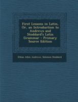 First Lessons in Latin, Or, an Introduction to Andrews and Stoddard's Latin Grammar - Primary Source Edition 1148300368 Book Cover