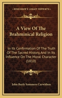 A View Of The Brahminical Religion In Its Confirmation Of The Truth Of The Sacred History, And In Its Influence On The Moral Character, A Series Of Discourses Preached At The Lecture Founded By John B 1179404041 Book Cover