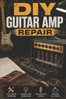 DIY Guitar Amp Repair: Fix Tube and Solid-State Amps, Troubleshoot the Most Common Failures, and Keep Your Rig Stage-Ready (The DIY Vintage Audio Workshop) B0H73JDRX5 Book Cover