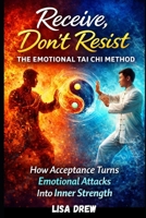 Receive, Don’t Resist: The Emotional Tai Chi Method: How Acceptance Turns Emotional Attacks Into Inner Strength B0FRMCZZL7 Book Cover