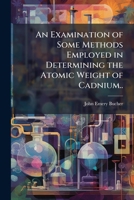 An Examination of Some Methods Employed in Determining the Atomic Weight of Cadnium.. 1149360844 Book Cover