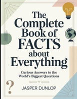 The Complete Book Of Facts About Everything: Curious Answers To The World's Biggest B0GDJZNPZL Book Cover